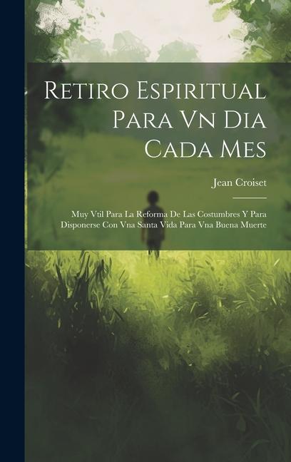 Retiro Espiritual Para Vn Dia Cada Mes: Muy Vtil Para La Reforma De Las Costumbres Y Para Disponerse Con Vna Santa Vida Para Vna Buena Muerte