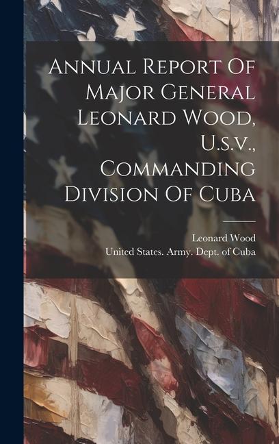 Annual Report Of Major General Leonard Wood, U.s.v., Commanding Division Of Cuba