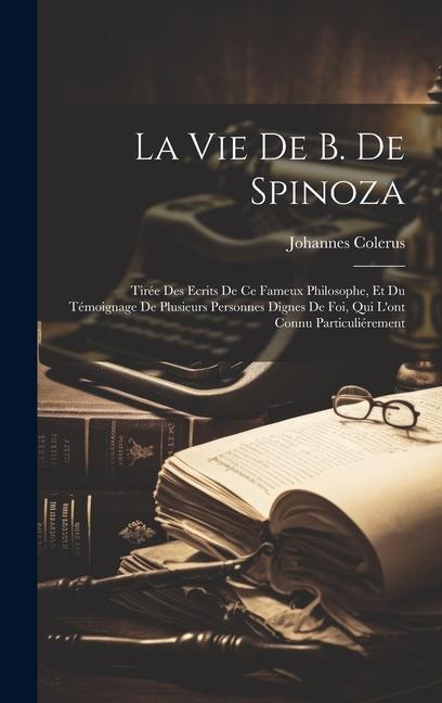 La Vie De B. De Spinoza: Tirée Des Ecrits De Ce Fameux Philosophe, Et Du Témoignage De Plusieurs Personnes Dignes De Foi, Qui L'ont Connu Parti