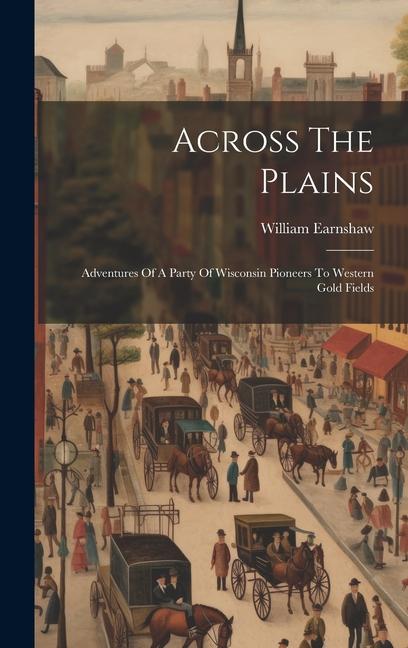 Across The Plains: Adventures Of A Party Of Wisconsin Pioneers To Western Gold Fields