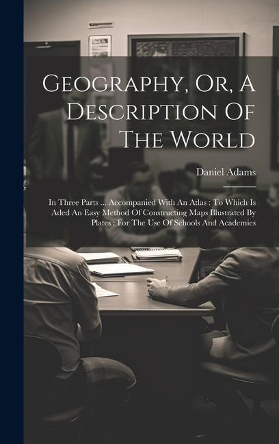 Geography, Or, A Description Of The World: In Three Parts ... Accompanied With An Atlas: To Which Is Aded An Easy Method Of Constructing Maps Illustra