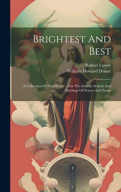 Brightest And Best: A Collection Of New Songs ... For The Sunday School And Meetings Of Prayer And Praise