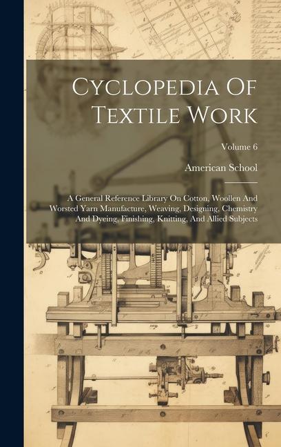 Cyclopedia Of Textile Work: A General Reference Library On Cotton, Woollen And Worsted Yarn Manufacture, Weaving, Designing, Chemistry And Dyeing,