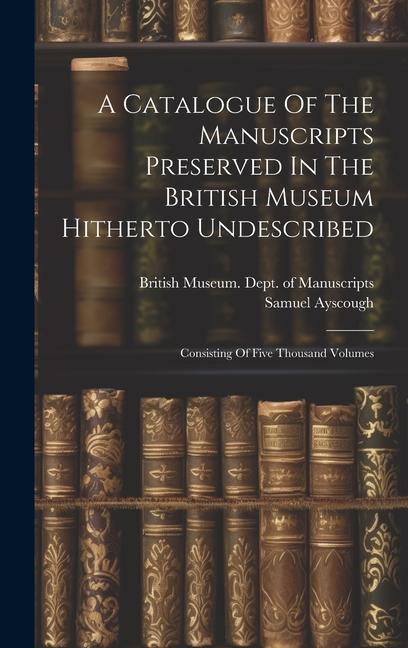 A Catalogue Of The Manuscripts Preserved In The British Museum Hitherto Undescribed: Consisting Of Five Thousand Volumes