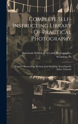 Complete Self-instructing Library Of Practical Photography: Negative Retouching, Etching And Modeling. Encyclopedic Index. Glossary