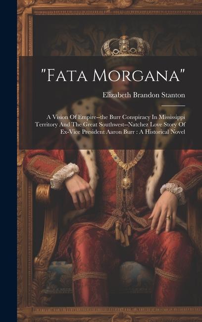 "fata Morgana": A Vision Of Empire--the Burr Conspiracy In Mississippi Territory And The Great Southwest--natchez Love Story Of Ex-vic