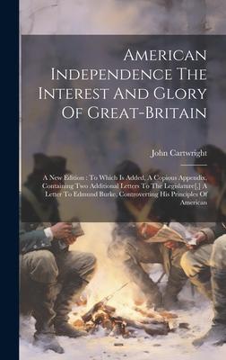 American Independence The Interest And Glory Of Great-britain: A New Edition: To Which Is Added, A Copious Appendix, Containing Two Additional Letters