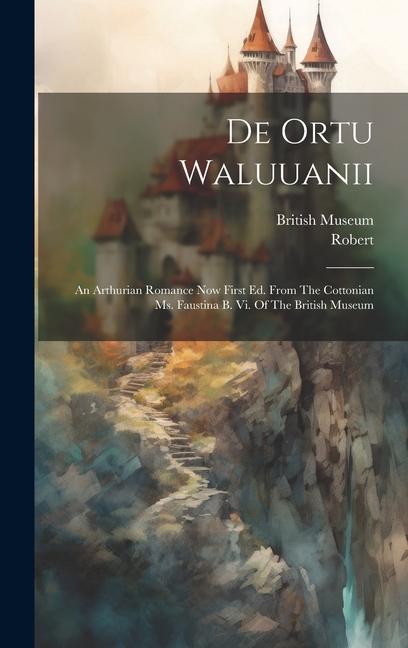 De Ortu Waluuanii: An Arthurian Romance Now First Ed. From The Cottonian Ms. Faustina B. Vi. Of The British Museum