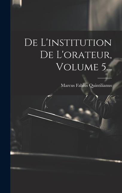 De L'institution De L'orateur, Volume 5...