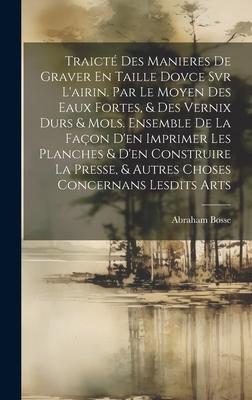 Traicté Des Manieres De Graver En Taille Dovce Svr L'airin. Par Le Moyen Des Eaux Fortes, & Des Vernix Durs & Mols. Ensemble De La Façon D'en Imprimer