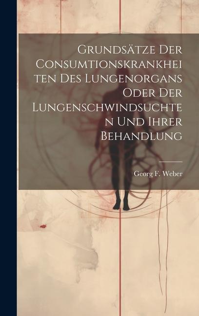 Grundsätze Der Consumtionskrankheiten Des Lungenorgans Oder Der Lungenschwindsuchten Und Ihrer Behandlung