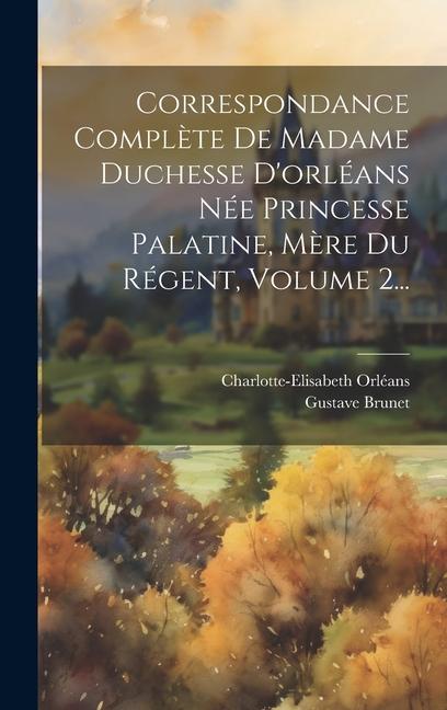 Correspondance Complète De Madame Duchesse D'orléans Née Princesse Palatine, Mère Du Régent, Volume 2...