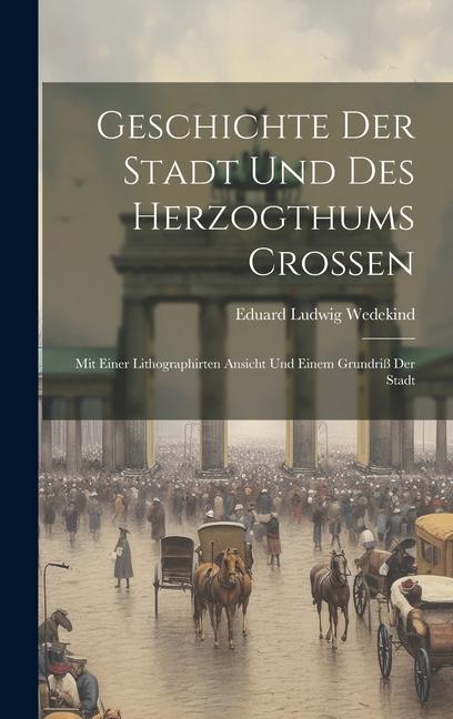 Geschichte Der Stadt Und Des Herzogthums Croßen: Mit Einer Lithographirten Ansicht Und Einem Grundriß Der Stadt