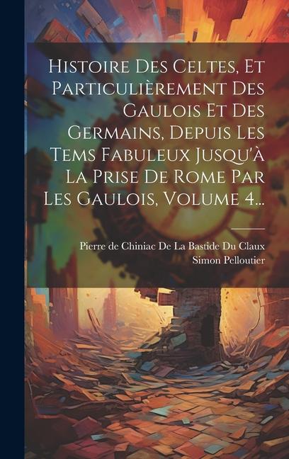 Histoire Des Celtes, Et Particulièrement Des Gaulois Et Des Germains, Depuis Les Tems Fabuleux Jusqu'à La Prise De Rome Par Les Gaulois, Volume 4...