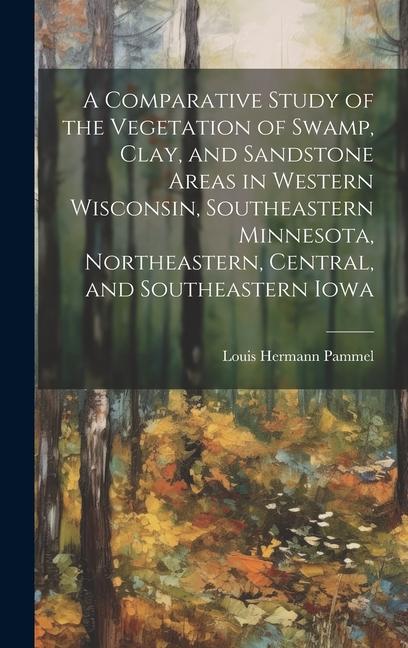 A Comparative Study of the Vegetation of Swamp, Clay, and Sandstone Areas in Western Wisconsin, Southeastern Minnesota, Northeastern, Central, and Sou