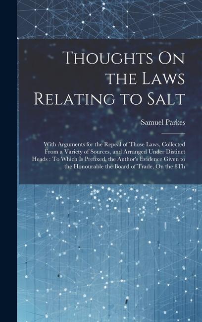 Thoughts On the Laws Relating to Salt: With Arguments for the Repeal of Those Laws, Collected From a Variety of Sources, and Arranged Under Distinct H