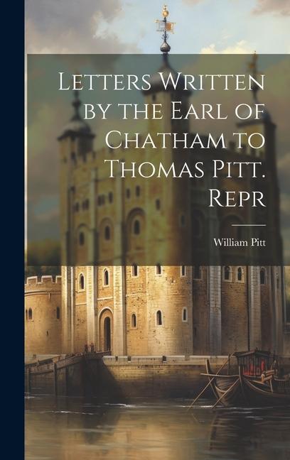 Letters Written by the Earl of Chatham to Thomas Pitt. Repr