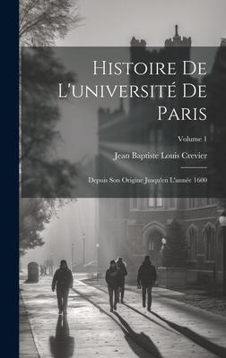 Histoire De L'université De Paris: Depuis Son Origine Jusqu'en L'année 1600; Volume 1