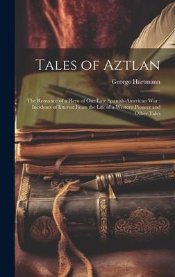 Tales of Aztlan: The Romance of a Hero of Our Late Spanish-American War: Incidents of Interest From the Life of a Western Pioneer and O