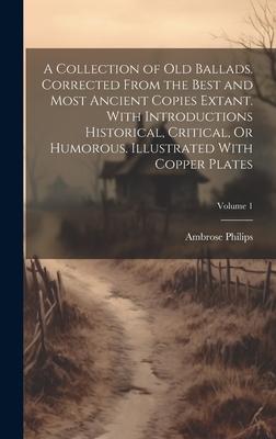 A Collection of Old Ballads. Corrected From the Best and Most Ancient Copies Extant. With Introductions Historical, Critical, Or Humorous. Illustrated