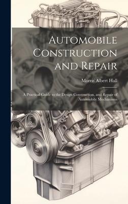 Automobile Construction and Repair: A Practical Guide to the Design Construction, and Repair of Automobile Mechanisms