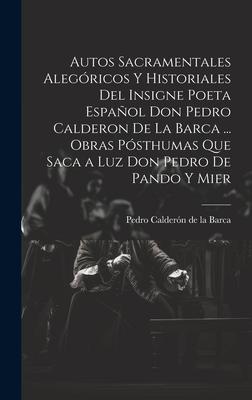 Autos Sacramentales Alegóricos Y Historiales Del Insigne Poeta Español Don Pedro Calderon De La Barca ... Obras Pósthumas Que Saca a Luz Don Pedro De Pando Y Mier