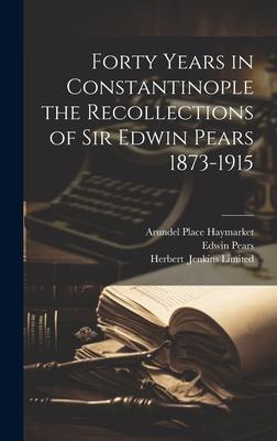 Forty Years in Constantinople the Recollections of Sir Edwin Pears 1873-1915