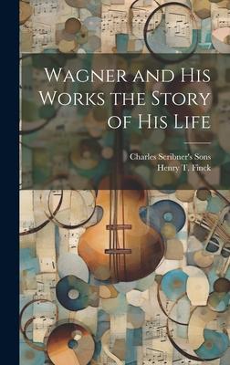 Wagner and his Works the Story of his Life