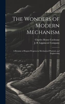 The Wonders of Modern Mechanism: A Resume of Regent Progress in Mechanical Physical, and Engineering