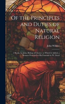 Of the Principles and Duties of Natural Religion: 2 Books, by John, Bishop of Chester. to Which Is Added, a Sermon Preached at His Funerals by W. Lloy