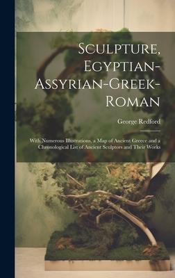 Sculpture, Egyptian-Assyrian-Greek-Roman: With Numerous Illustrations, a Map of Ancient Greece and a Chronological List of Ancient Sculptors and Their