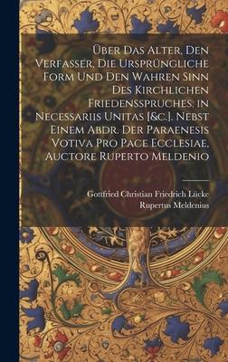 Über Das Alter, Den Verfasser, Die Ursprüngliche Form Und Den Wahren Sinn Des Kirchlichen Friedensspruches. in Necessariis Unitas [&c.]. Nebst Einem A