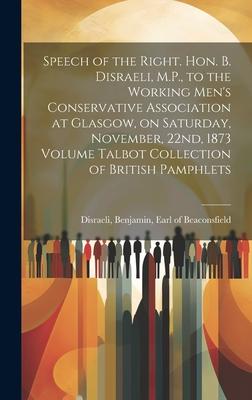 Speech of the Right. Hon. B. Disraeli, M.P., to the Working Men's Conservative Association at Glasgow, on Saturday, November, 22nd, 1873 Volume Talbot