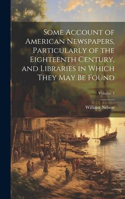 Some Account of American Newspapers, Particularly of the Eighteenth Century, and Libraries in Which They may be Found; Volume 4