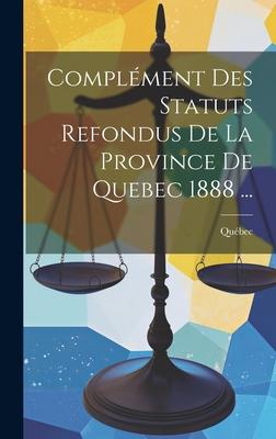 Complément Des Statuts Refondus De La Province De Quebec 1888 ...