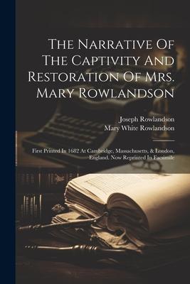 The Narrative Of The Captivity And Restoration Of Mrs. Mary Rowlandson: First Printed In 1682 At Cambridge, Massachusetts, & London, England. Now Repr