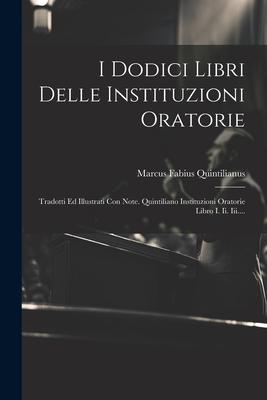 I Dodici Libri Delle Instituzioni Oratorie: Tradotti Ed Illustrati Con Note. Quintiliano Instituzioni Oratorie Libro I. Ii. Iii....