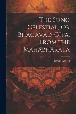 The Song Celestial, Or Bhagavad-Gîtâ, From the Mahâbhârata