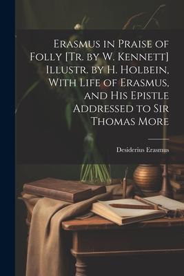 Erasmus in Praise of Folly [Tr. by W. Kennett] Illustr. by H. Holbein, With Life of Erasmus, and His Epistle Addressed to Sir Thomas More