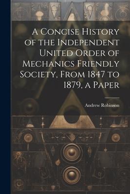 A Concise History of the Independent United Order of Mechanics Friendly Society, From 1847 to 1879, a Paper