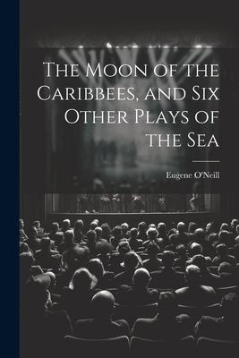 The Moon of the Caribbees, and Six Other Plays of the Sea