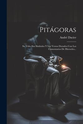 Pitágoras: Su Vida, Sus Símbolos Y Los Versos Dorados Con Los Comentarios De Hierocles...