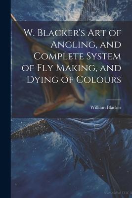 W. Blacker's Art of Angling, and Complete System of Fly Making, and Dying of Colours