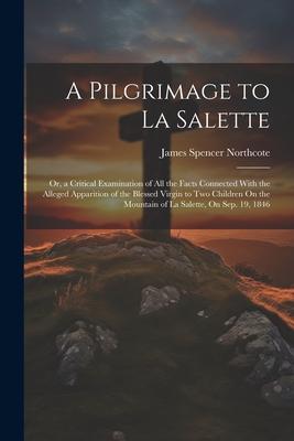 A Pilgrimage to La Salette; Or, a Critical Examination of All the Facts Connected With the Alleged Apparition of the Blessed Virgin to Two Children On