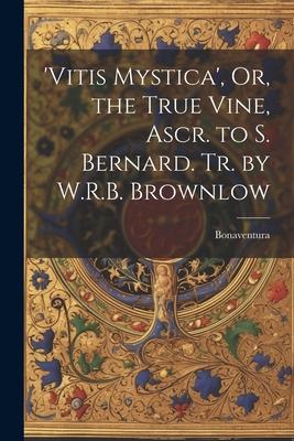 'vitis Mystica', Or, the True Vine, Ascr. to S. Bernard. Tr. by W.R.B. Brownlow