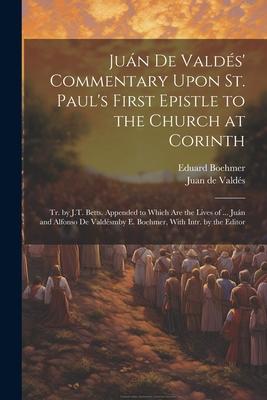 Juán De Valdés' Commentary Upon St. Paul's First Epistle to the Church at Corinth: Tr. by J.T. Betts. Appended to Which Are the Lives of ... Juán and