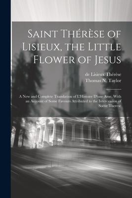 Saint Thérèse of Lisieux, the Little Flower of Jesus: A new and Complete Translation of L'Histoire D'une ame, With an Account of Some Favours Attribut