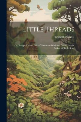 Little Threads: Or, Tangle Thread, Silver Thread and Golden Thread, by the Author of 'little Susy'