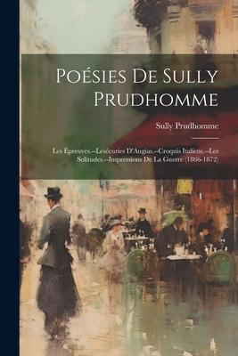 Poésies De Sully Prudhomme: Les Épreuves.--Lesécuries D'Augias.--Croquis Italiens.--Les Solitudes.--Impressions De La Guerre (1866-1872)