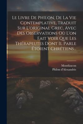 Le Livre De Philon, De La Vie Contemplative, Traduit Sur L'original Grec, Avec Des Observations Où L'on Fait Voir Que Les Thérapeutes Dont Il Parle Étoient Chrétiens...